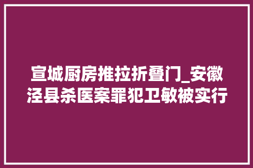 宣城厨房推拉折叠门_安徽泾县杀医案罪犯卫敏被实行去世刑