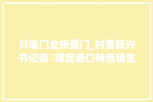 兴城门业折叠门_村落振兴书记谈㉙锚定港口特色镇生态木业城定位统筹推进三项事业新平易近洲临港家当园党工委书记张伟访谈