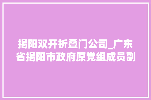 揭阳双开折叠门公司_广东省揭阳市政府原党组成员副市长吴毅青被双开