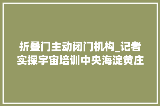 折叠门主动闭门机构_记者实探宇宙培训中央海淀黄庄校培机构室迩人遐往日毂击肩摩如今门可罗雀