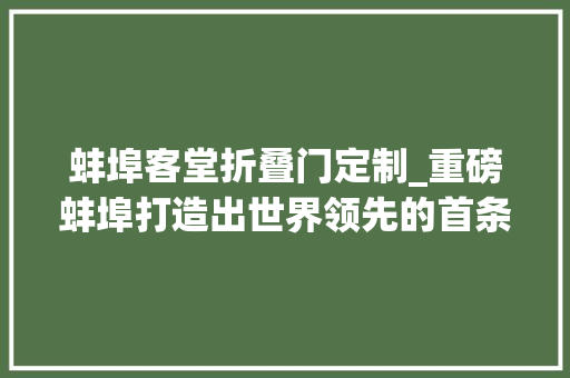 蚌埠客堂折叠门定制_重磅蚌埠打造出世界领先的首条全国产化超薄柔性玻璃家当链