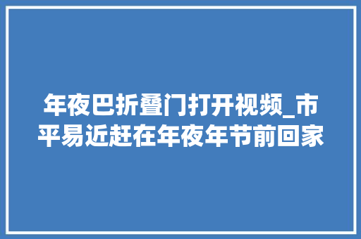 年夜巴折叠门打开视频_市平易近赶在年夜年节前回家过年南宁市各大年夜客运站迎来一波客流