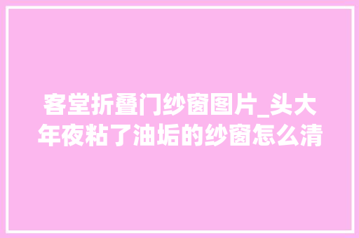 客堂折叠门纱窗图片_头大年夜粘了油垢的纱窗怎么清理 玻璃门