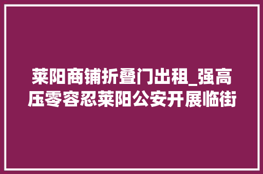 莱阳商铺折叠门出租_强高压零容忍莱阳公安开展临街商摊平安清查第二次行动