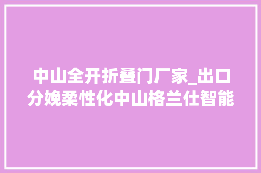中山全开折叠门厂家_出口分娩柔性化中山格兰仕智能工厂火力全开