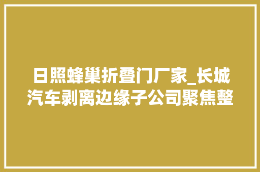 日照蜂巢折叠门厂家_长城汽车剥离边缘子公司聚焦整车营业以提升盈利能力