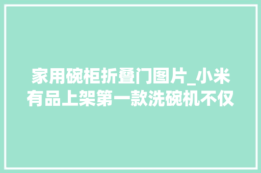 家用碗柜折叠门图片_小米有品上架第一款洗碗机不仅可以一键智能清洗还能当碗柜