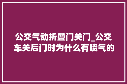 公交气动折叠门关门_公交车关后门时为什么有喷气的声音谜底来了→