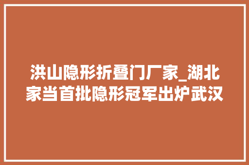 洪山隐形折叠门厂家_湖北家当首批隐形冠军出炉武汉洪山区3家企业上榜 折叠门
