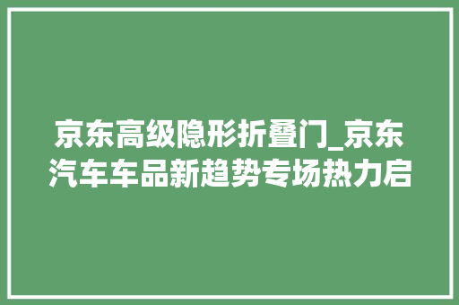 京东高级隐形折叠门_京东汽车车品新趋势专场热力启幕自有品牌隐形车衣低至6折抢