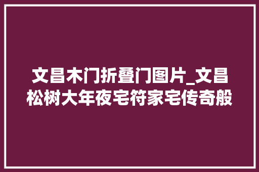 文昌木门折叠门图片_文昌松树大年夜宅符家宅传奇般的建筑典范出番的历史见证 推拉门
