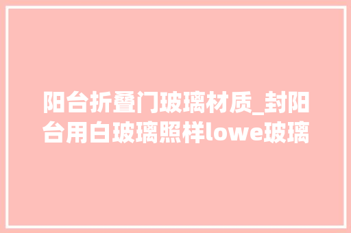 阳台折叠门玻璃材质_封阳台用白玻璃照样lowe玻璃好封阳台的玻璃怎么选择