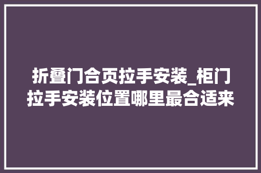 折叠门合页拉手安装_柜门拉手安装位置哪里最合适来看贵阳装修师长教师傅怎么说 推拉门