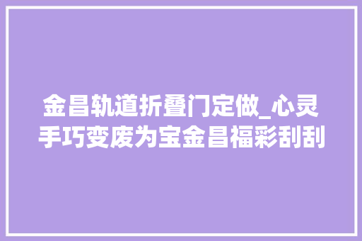 金昌轨道折叠门定做_心灵手巧变废为宝金昌福彩刮刮乐手工艺品已制作完成