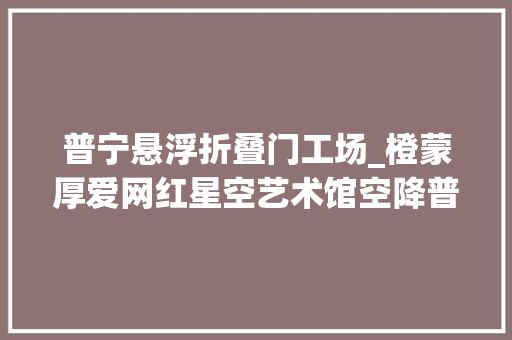 普宁悬浮折叠门工场_橙蒙厚爱网红星空艺术馆空降普宁
