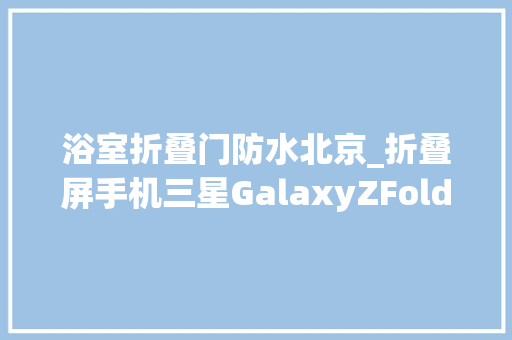 浴室折叠门防水北京_折叠屏手机三星GalaxyZFold2支持防水功能拥有防水涂层