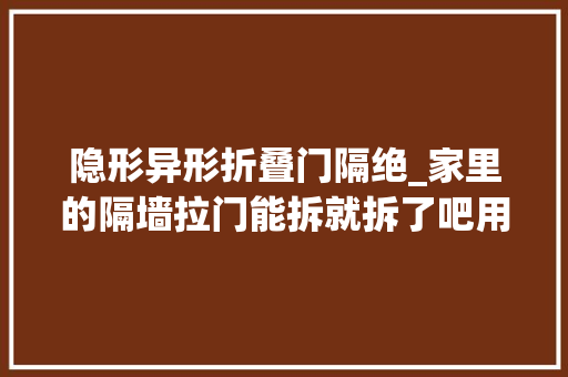 隐形异形折叠门隔绝_家里的隔墙拉门能拆就拆了吧用半隔断灵活界定空间打破陈规