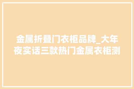 金属折叠门衣柜品牌_大年夜实话三款热门金属衣柜测评
