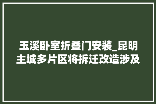 玉溪卧室折叠门安装_昆明主城多片区将拆迁改造涉及这些地方 滑动门