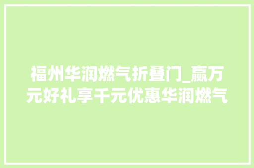 福州华润燃气折叠门_赢万元好礼享千元优惠华润燃气为榕城幸福加油