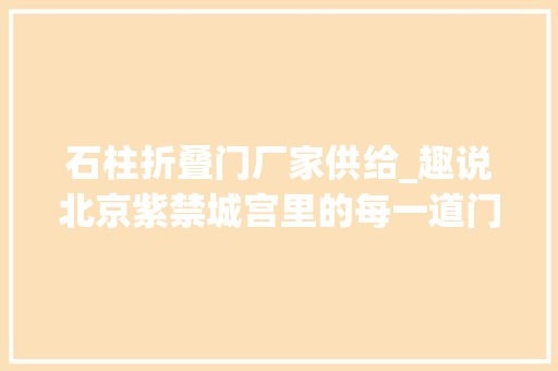 石柱折叠门厂家供给_趣说北京紫禁城宫里的每一道门门门都有门道儿