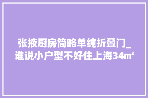 张掖厨房简略单纯折叠门_谁说小户型不好住上海34㎡老屋用翠玲珑把家放大年夜了2倍