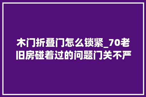 木门折叠门怎么锁紧_70老旧房碰着过的问题门关不严太影响安歇若何解决