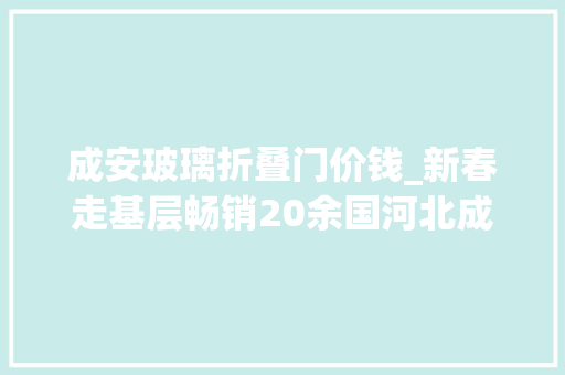 成安玻璃折叠门价钱_新春走基层畅销20余国河北成安小春卷走向国际大年夜市场