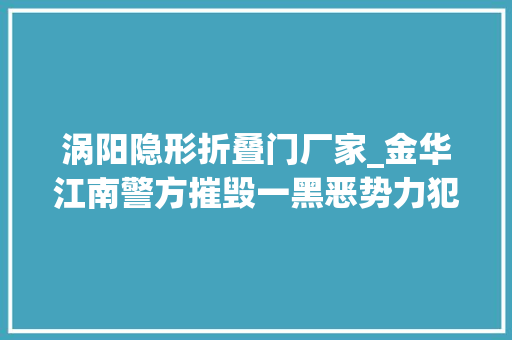 涡阳隐形折叠门厂家_金华江南警方摧毁一黑恶势力犯罪团伙逮捕22人 折叠门