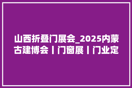 山西折叠门展会_2025内蒙古建博会丨门窗展丨门业定制家居展丨室内装饰材料展