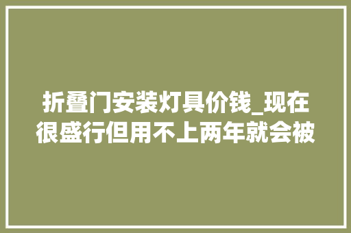 折叠门安装灯具价钱_现在很盛行但用不上两年就会被淘汰的装修劝大年夜家别再浪费钱了