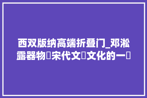 西双版纳高端折叠门_邓淞露器物與宋代文學文化的一種考察以高麗松扇與北宋士人相關唱和为例丨202401116总第2614期