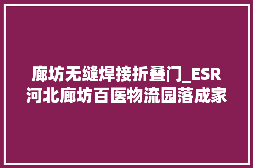 廊坊无缝焊接折叠门_ESR河北廊坊百医物流园落成家当涵盖生物医药跨境电商等多领域