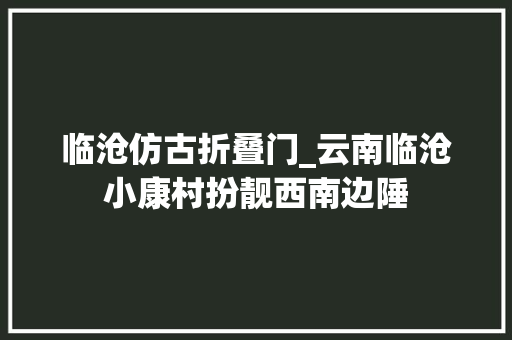 临沧仿古折叠门_云南临沧小康村扮靓西南边陲