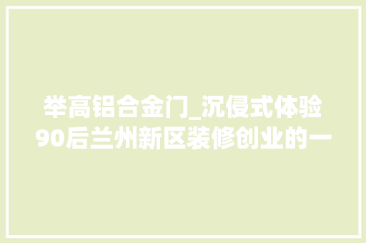 举高铝合金门_沉侵式体验90后兰州新区装修创业的一天木门铝合金 防火门