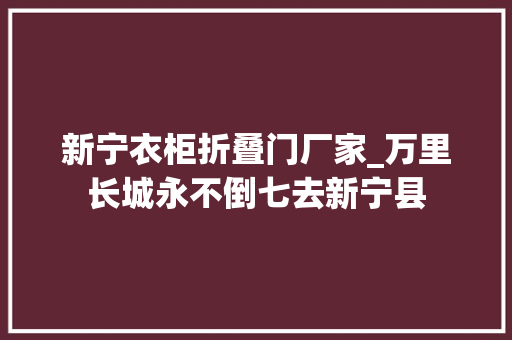 新宁衣柜折叠门厂家_万里长城永不倒七去新宁县