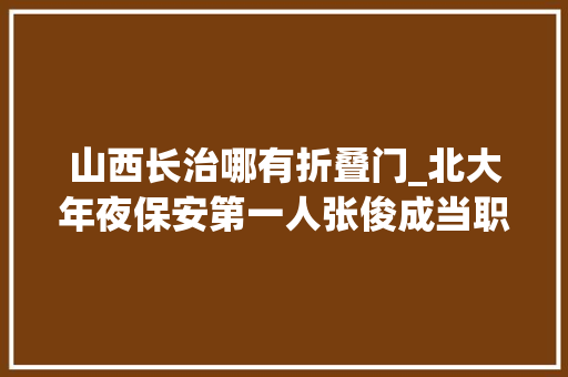 山西长治哪有折叠门_北大年夜保安第一人张俊成当职校校长他能否同样帮学生实现逆袭