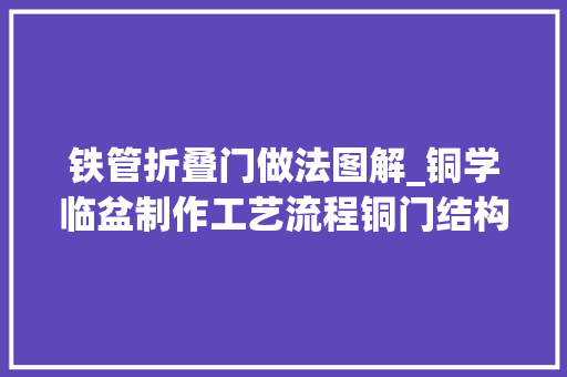 铁管折叠门做法图解_铜学临盆制作工艺流程铜门结构和安装示意图