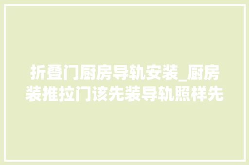 折叠门厨房导轨安装_厨房装推拉门该先装导轨照样先贴砖合肥邻居做错运用寿命少一半