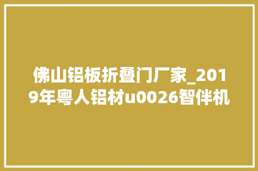 佛山铝板折叠门厂家_2019年粤人铝材u0026智伴机械人经销商大年夜会圆满举行