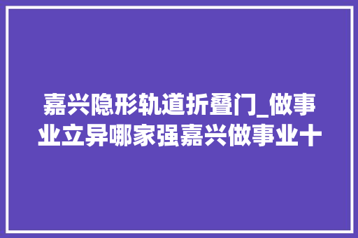 嘉兴隐形轨道折叠门_做事业立异哪家强嘉兴做事业十佳立异企业名单出炉