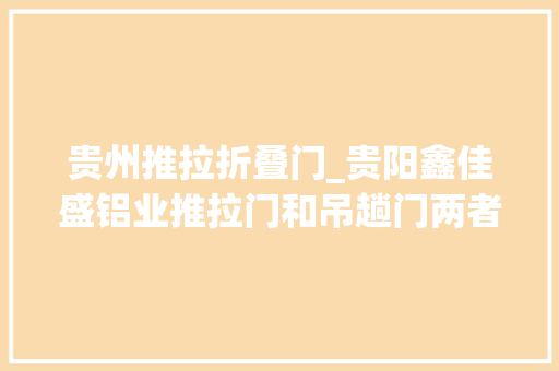 贵州推拉折叠门_贵阳鑫佳盛铝业推拉门和吊趟门两者之间的差异有哪些