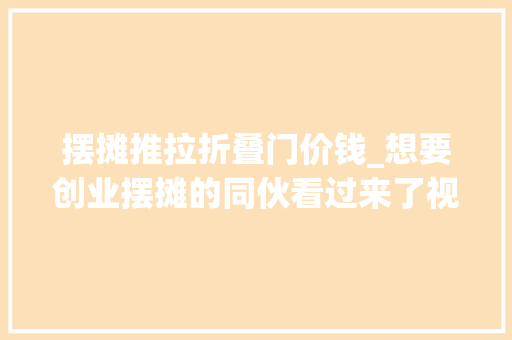 摆摊推拉折叠门价钱_想要创业摆摊的同伙看过来了视频中拍的器械一路打包让渡了