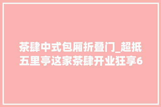 茶肆中式包厢折叠门_超抵五里亭这家茶肆开业狂享68折百种爆品饱到扶墙走还有