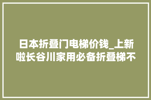 日本折叠门电梯价钱_上新啦长谷川家用必备折叠梯不仅超薄照样个潮牌