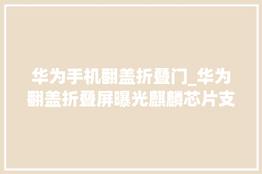 华为手机翻盖折叠门_华为翻盖折叠屏曝光麒麟芯片支持5G