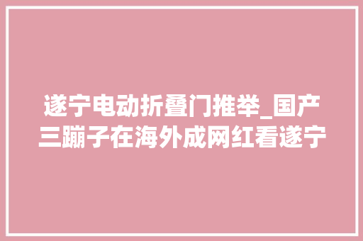 遂宁电动折叠门推举_国产三蹦子在海外成网红看遂宁造若何接住这泼天富贵