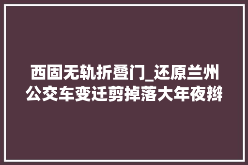 西固无轨折叠门_还原兰州公交车变迁剪掉落大年夜辫子坐上空调车