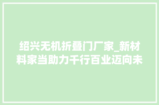 绍兴无机折叠门厂家_新材料家当助力千行百业迈向未来未来家当面面不雅观③