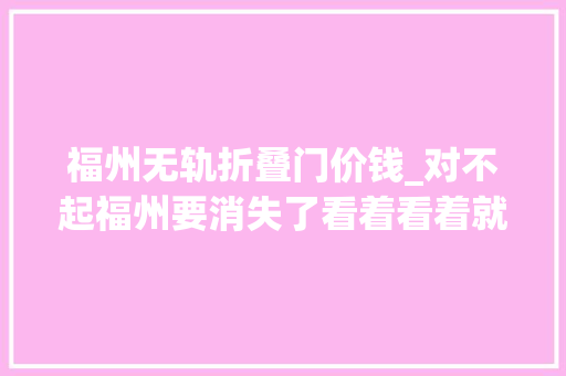 福州无轨折叠门价钱_对不起福州要消失了看着看着就哭了
